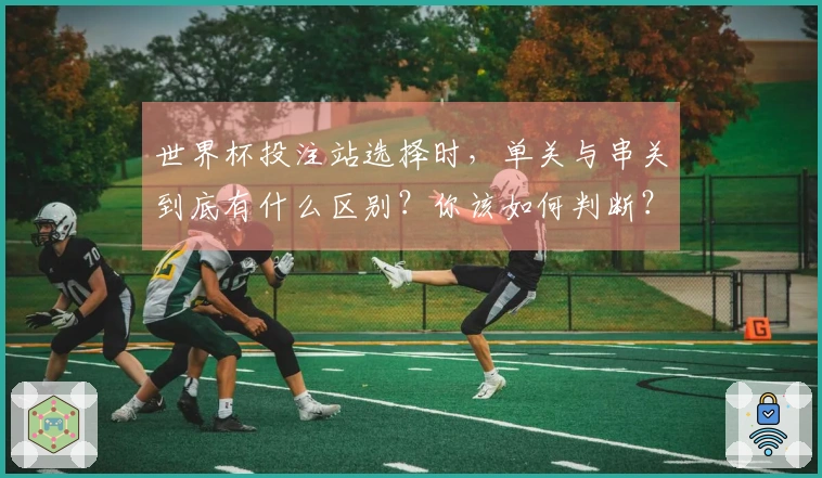 世界杯投注站选择时，单关与串关到底有什么区别？你该如何判断？