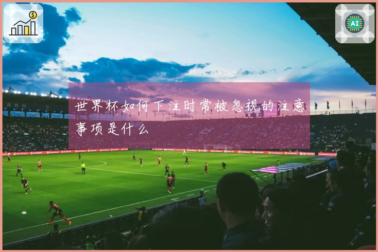 世界杯如何下注时常被忽视的注意事项是什么