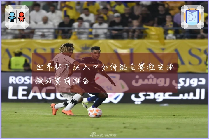 世界杯下注入口如何配合赛程安排做好赛前准备
