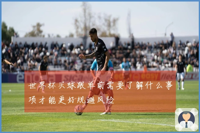 世界杯买球跟单前需要了解什么事项才能更好规避风险