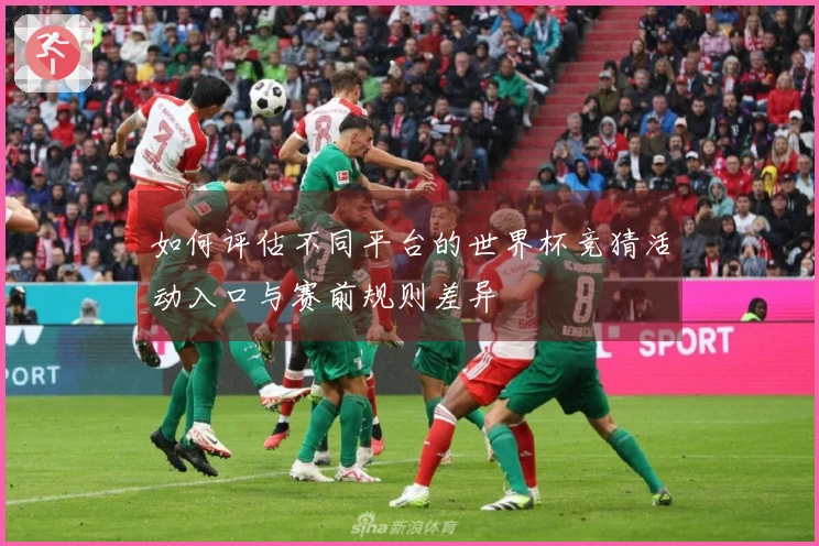 如何评估不同平台的世界杯竞猜活动入口与赛前规则差异
