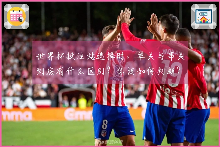 世界杯投注站选择时，单关与串关到底有什么区别？你该如何判断？