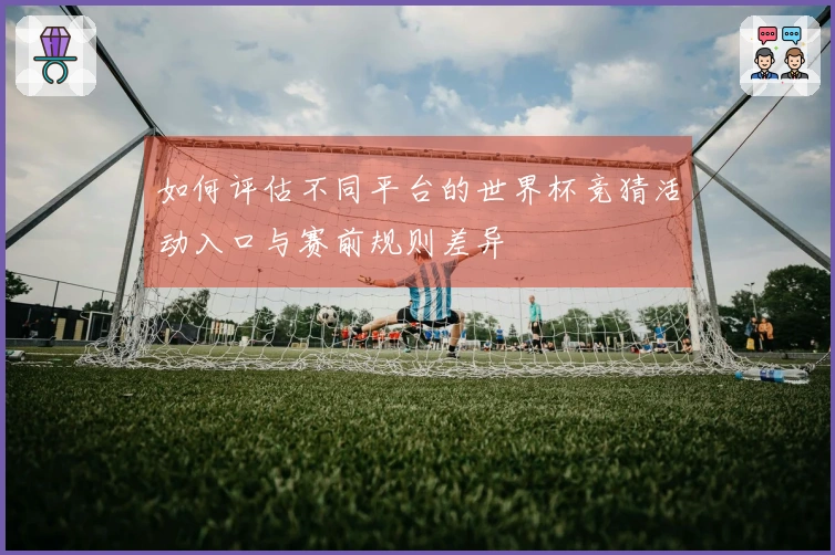 如何评估不同平台的世界杯竞猜活动入口与赛前规则差异
