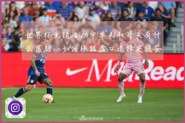 世界杯竞猜活动中单关和串关有什么区别，如何根据盘口选择更稳妥的方式